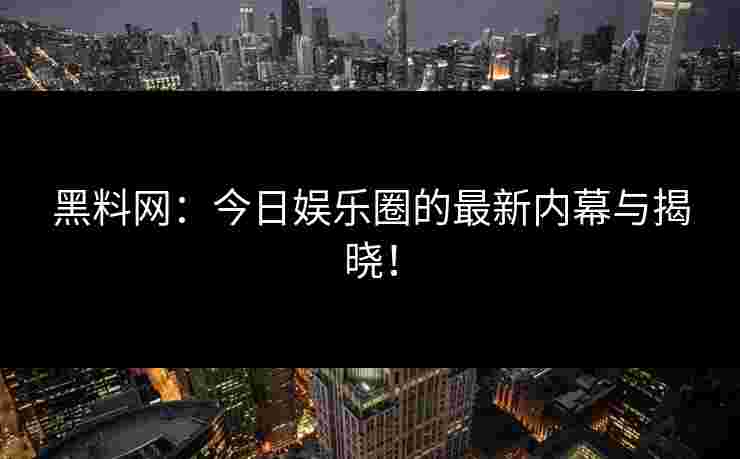 黑料网：今日娱乐圈的最新内幕与揭晓！