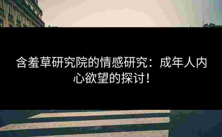 含羞草研究院的情感研究：成年人内心欲望的探讨！