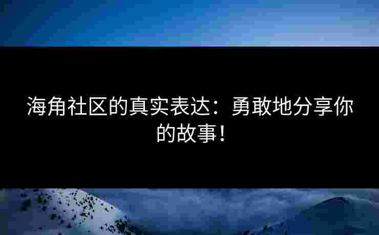 海角社区的真实表达：勇敢地分享你的故事！