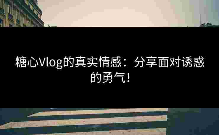 糖心Vlog的真实情感：分享面对诱惑的勇气！