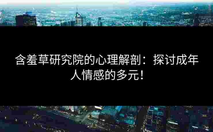 含羞草研究院的心理解剖：探讨成年人情感的多元！