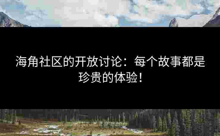 海角社区的开放讨论：每个故事都是珍贵的体验！