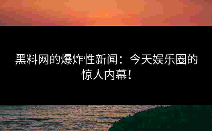 黑料网的爆炸性新闻：今天娱乐圈的惊人内幕！