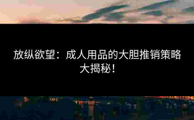放纵欲望：成人用品的大胆推销策略大揭秘！