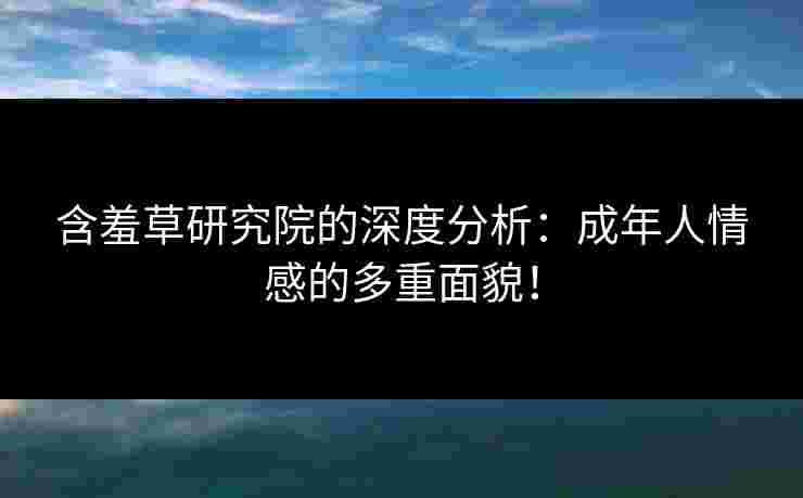 含羞草研究院的深度分析：成年人情感的多重面貌！