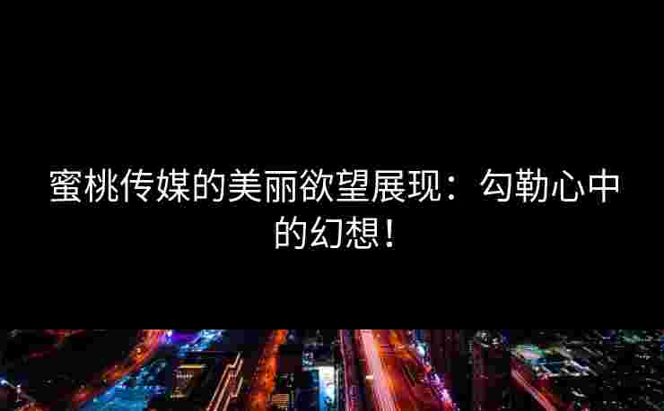 蜜桃传媒的美丽欲望展现：勾勒心中的幻想！