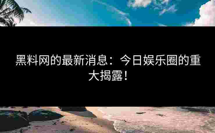 黑料网的最新消息：今日娱乐圈的重大揭露！