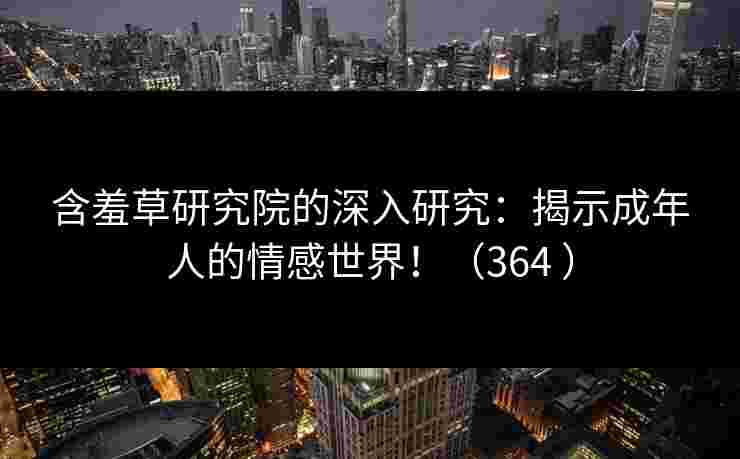 含羞草研究院的深入研究：揭示成年人的情感世界！（364 ）