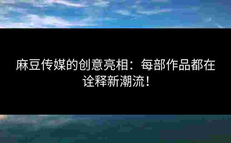 麻豆传媒的创意亮相：每部作品都在诠释新潮流！