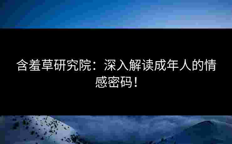 含羞草研究院：深入解读成年人的情感密码！