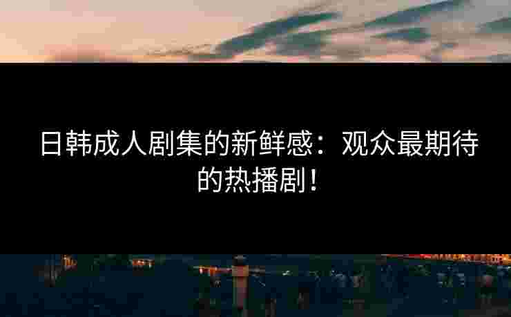 日韩成人剧集的新鲜感：观众最期待的热播剧！