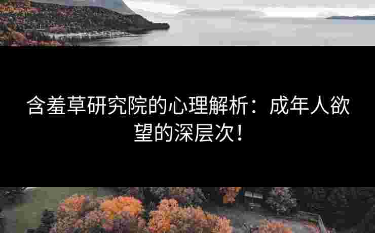 含羞草研究院的心理解析：成年人欲望的深层次！