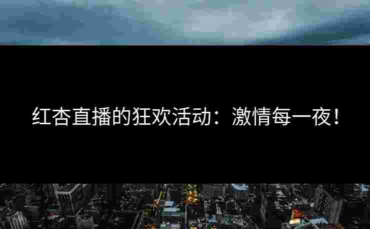 红杏直播的狂欢活动：激情每一夜！