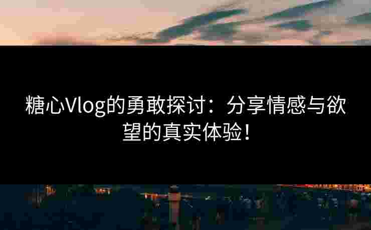 糖心Vlog的勇敢探讨：分享情感与欲望的真实体验！