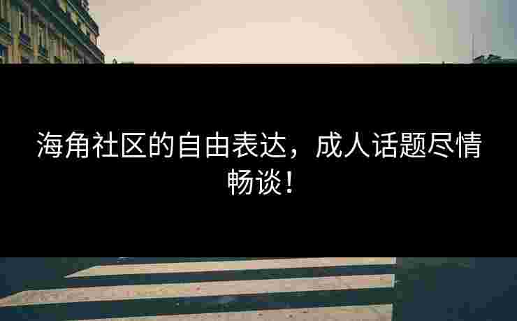 海角社区的自由表达，成人话题尽情畅谈！