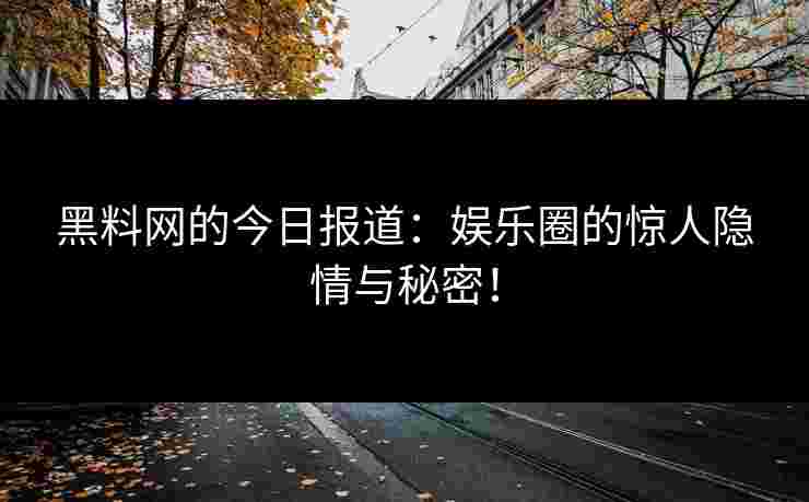 黑料网的今日报道：娱乐圈的惊人隐情与秘密！
