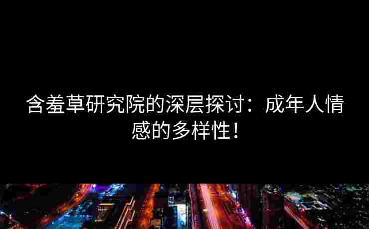 含羞草研究院的深层探讨：成年人情感的多样性！