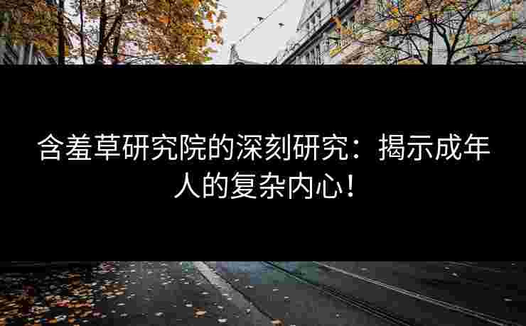 含羞草研究院的深刻研究：揭示成年人的复杂内心！