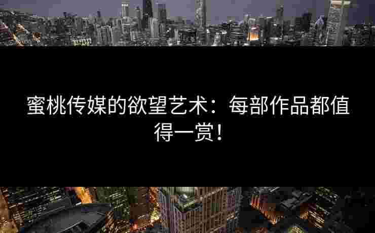 蜜桃传媒的欲望艺术：每部作品都值得一赏！