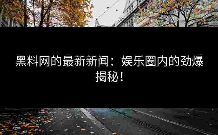 黑料网的最新新闻：娱乐圈内的劲爆揭秘！