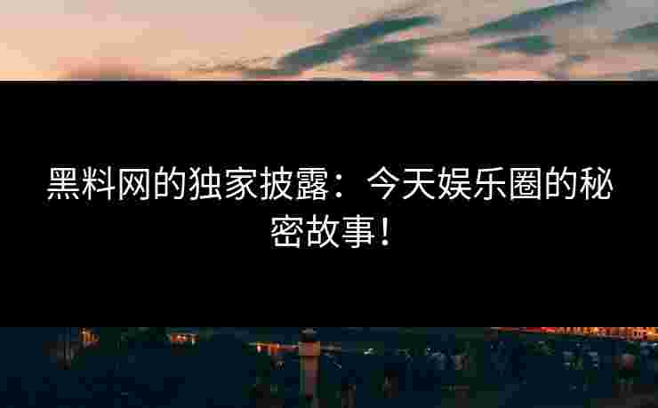 黑料网的独家披露：今天娱乐圈的秘密故事！