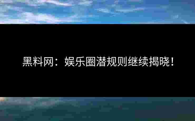 黑料网：娱乐圈潜规则继续揭晓！