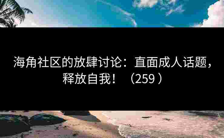 海角社区的放肆讨论：直面成人话题，释放自我！（259 ）
