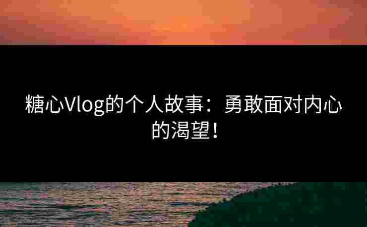 糖心Vlog的个人故事：勇敢面对内心的渴望！