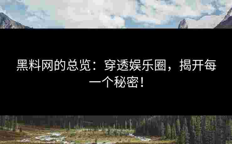 黑料网的总览：穿透娱乐圈，揭开每一个秘密！