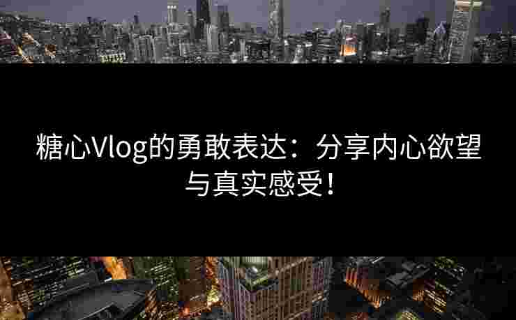 糖心Vlog的勇敢表达：分享内心欲望与真实感受！