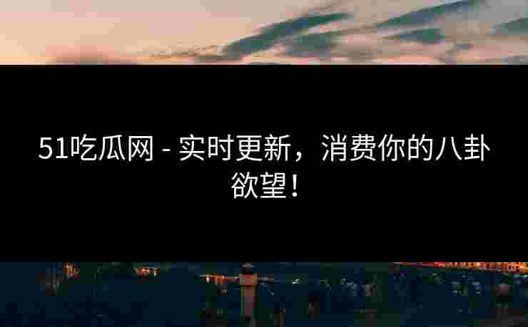 51吃瓜网 - 实时更新,消费你的八卦欲望! 51吃瓜网 - 实时更新,消费你的八卦欲望!