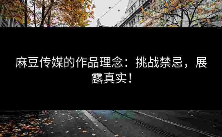 麻豆传媒的作品理念：挑战禁忌，展露真实！