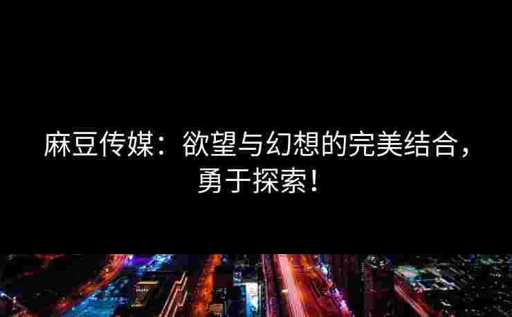麻豆传媒：欲望与幻想的完美结合，勇于探索！