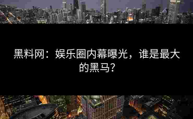黑料网：娱乐圈内幕曝光，谁是最大的黑马？