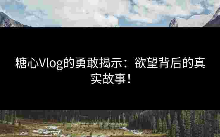 糖心Vlog的勇敢揭示:欲望背后的真实故事! 糖心Vlog的勇敢揭示:欲望背后的真实故事!