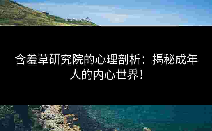 含羞草研究院的心理剖析：揭秘成年人的内心世界！