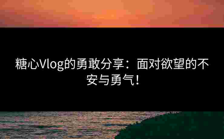 糖心Vlog的勇敢分享:面对欲望的不安与勇气! 糖心Vlog的勇敢分享:面对欲望的不安与勇气!