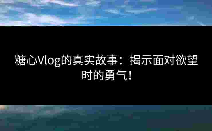 糖心Vlog的真实故事:揭示面对欲望时的勇气! 糖心Vlog的真实故事:揭示面对欲望时的勇气!