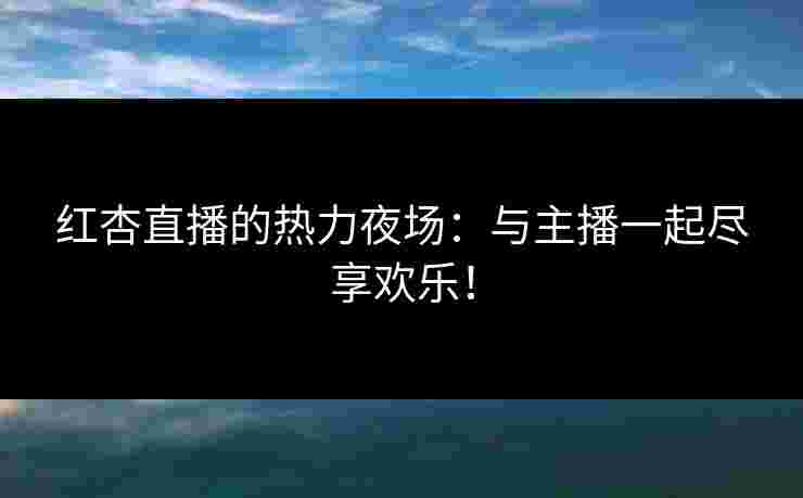 红杏直播的热力夜场:与主播一起尽享欢乐! 红杏直播的热力夜场:与主播一起尽享欢乐!