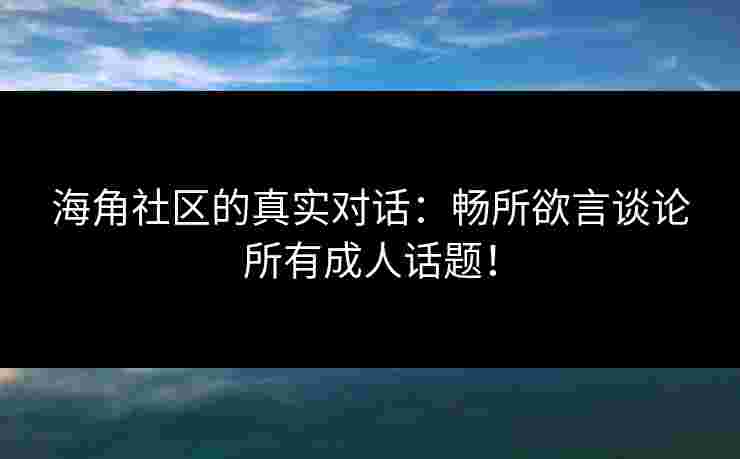 海角社区的真实对话:畅所欲言谈论所有成人话题! 海角社区的真实对话:畅所欲言谈论所有成人话题!