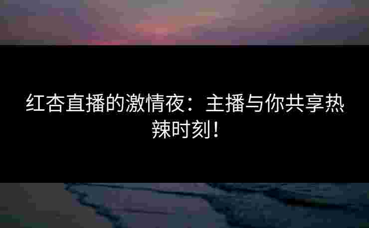 红杏直播的激情夜：主播与你共享热辣时刻！