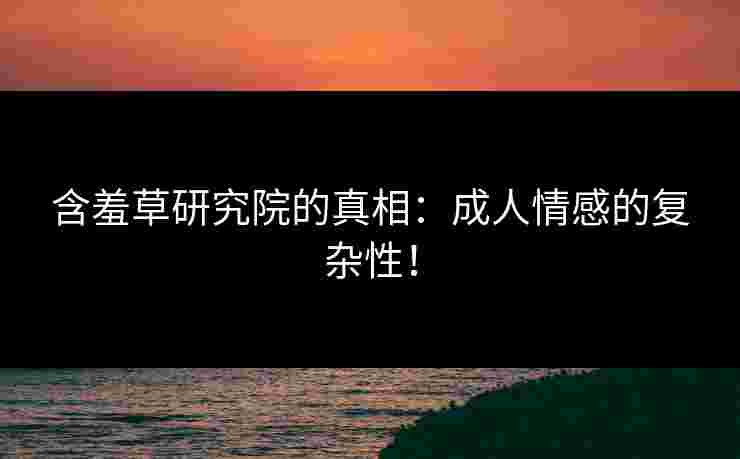 含羞草研究院的真相：成人情感的复杂性！