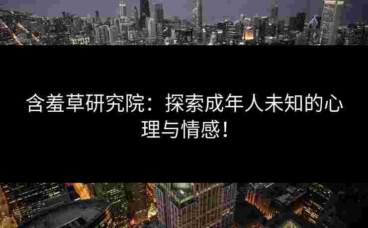 含羞草研究院：探索成年人未知的心理与情感！