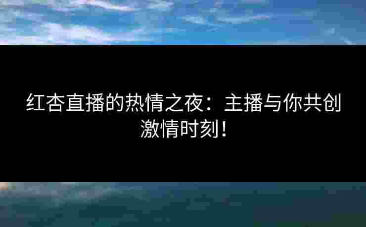 红杏直播的热情之夜：主播与你共创激情时刻！