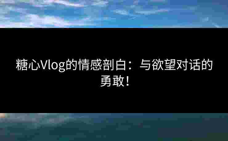 糖心Vlog的情感剖白:与欲望对话的勇敢! 糖心Vlog的情感剖白:与欲望对话的勇敢!