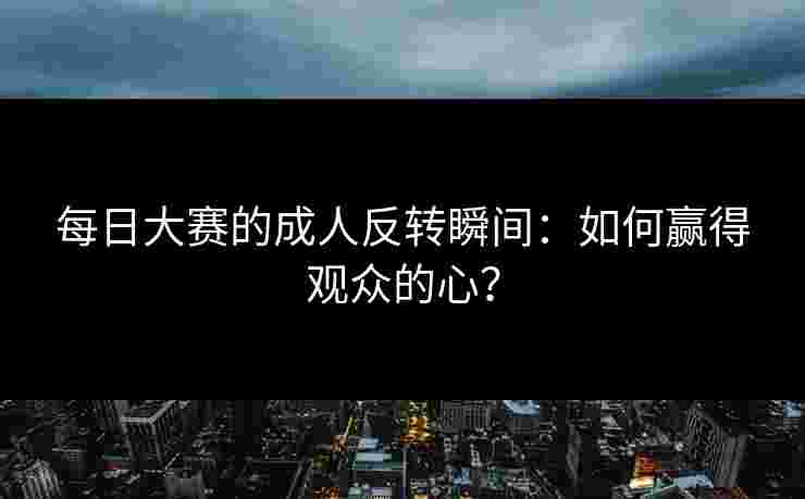 每日大赛的成人反转瞬间：如何赢得观众的心？