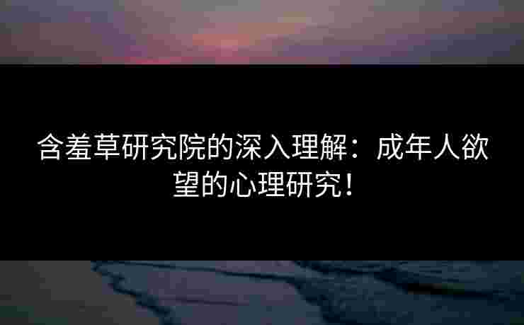 含羞草研究院的深入理解：成年人欲望的心理研究！