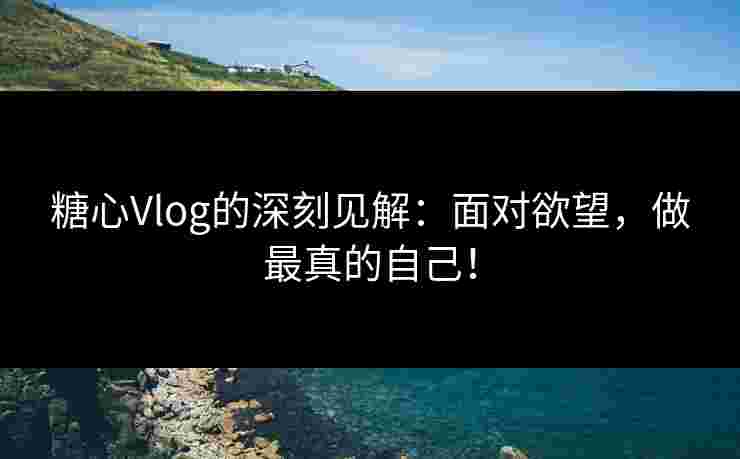 糖心Vlog的深刻见解：面对欲望，做最真的自己！