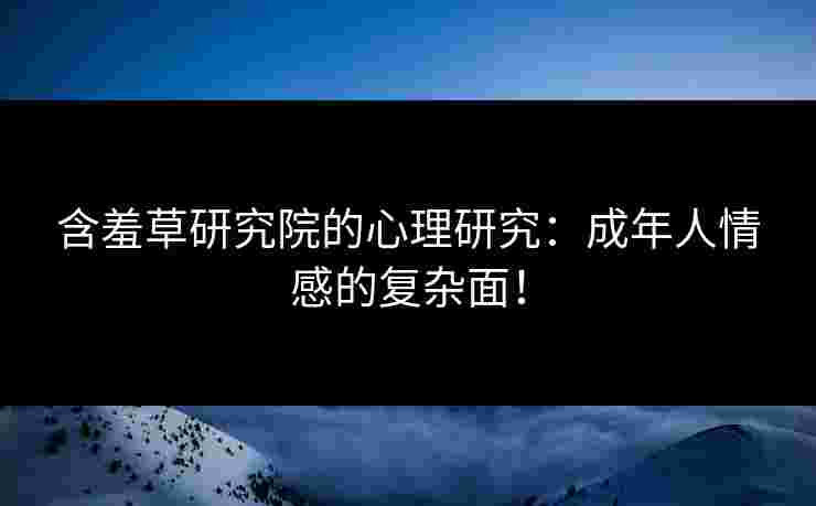 含羞草研究院的心理研究：成年人情感的复杂面！