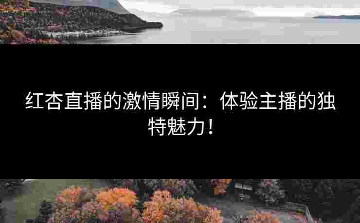 红杏直播的激情瞬间:体验主播的独特魅力! 红杏直播的激情瞬间:体验主播的独特魅力!